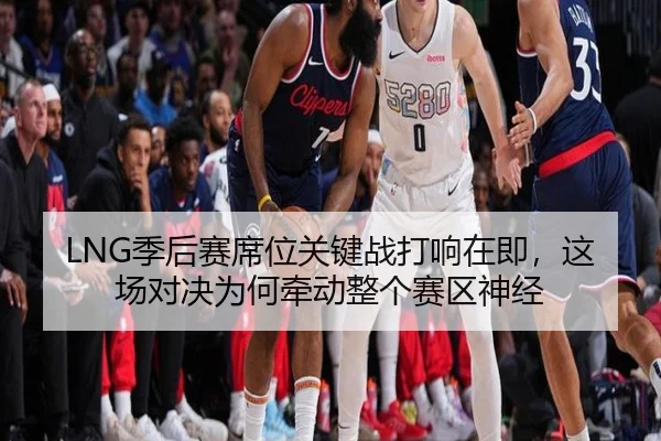 LNG季后赛席位关键战打响在即，这场对决为何牵动整个赛区神经